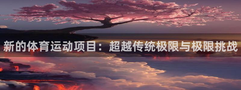 捷报体育资讯：新的体育运动项目：超越传统极限与极限挑战