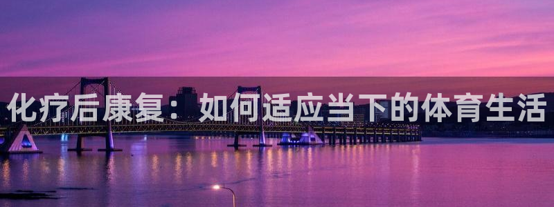 捷报体育比分下载：化疗后康复：如何适应当下的体育生活