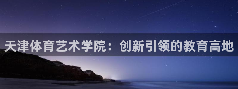 捷报手机：天津体育艺术学院：创新引领的教育高地